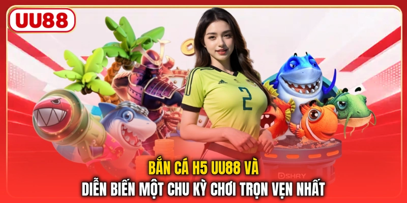 Bắn Cá H5 UU88 Và Diễn Biến Một Chu Kỳ Chơi Trọn Vẹn Nhất