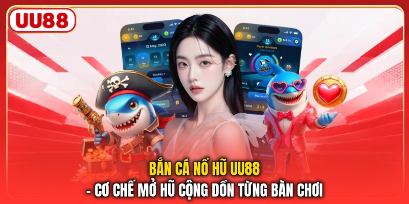 Bắn Cá Nổ Hũ UU88 - Cơ Chế Mở Hũ Cộng Dồn Từng Bàn Chơi