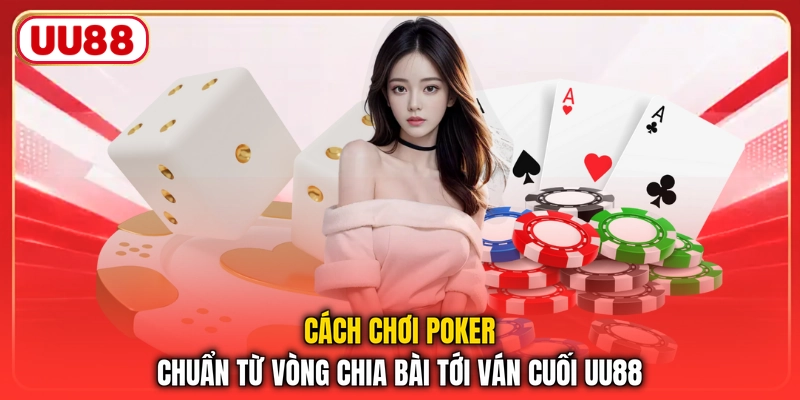 Cách Chơi Poker Chuẩn Từ Vòng Chia Bài Tới Ván Cuối UU88