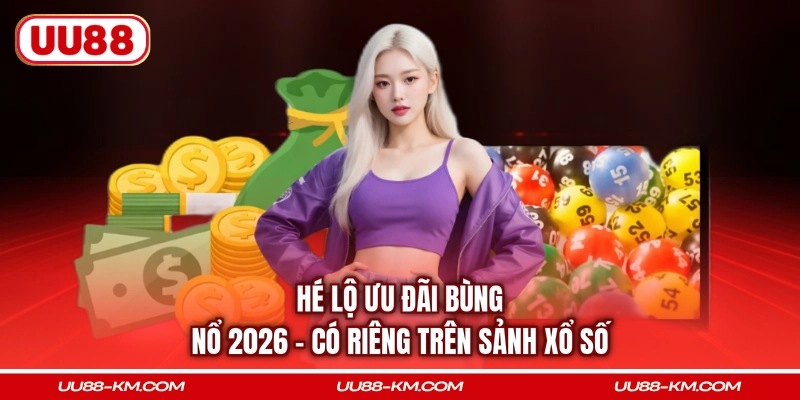 Hé lộ ưu đãi bùng nổ 2026 - Có riêng trên sảnh xổ số