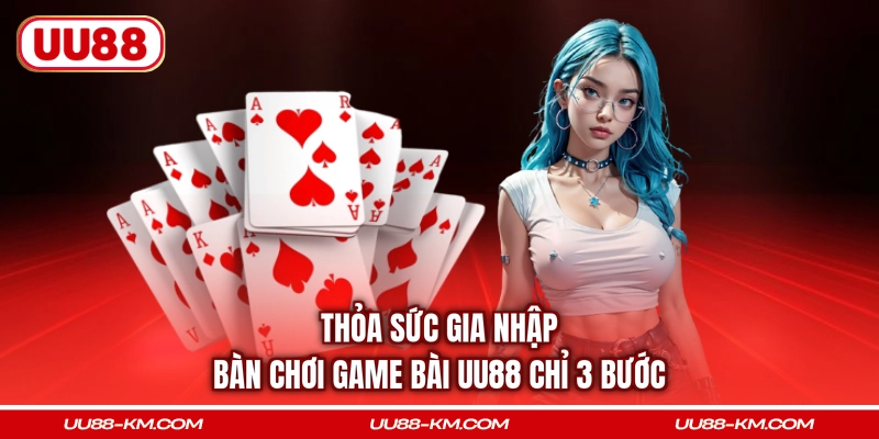 Thỏa sức gia nhập bàn chơi game bài UU88 chỉ 3 bước